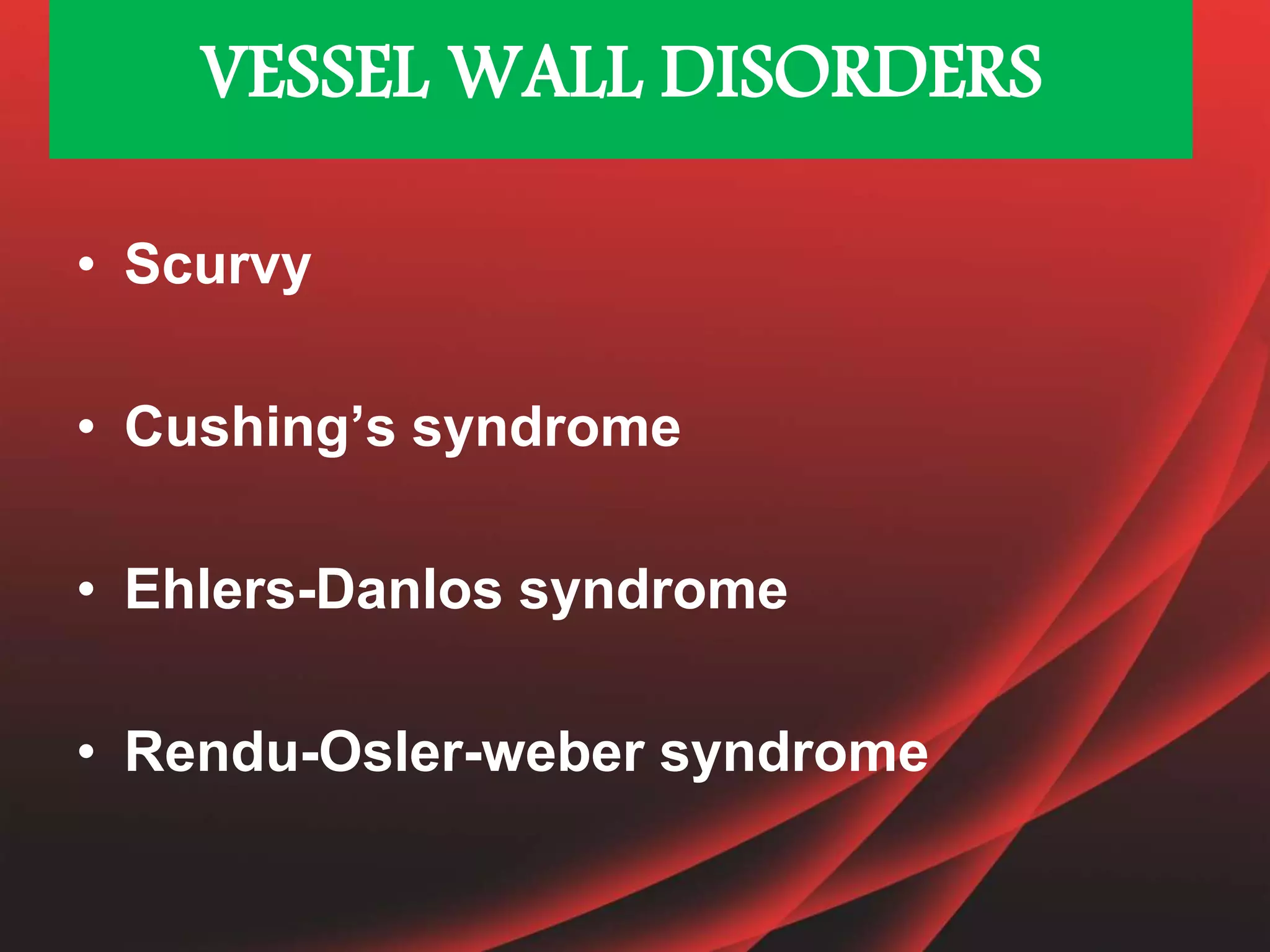 • Scurvy
• Cushing’s syndrome
• Ehlers-Danlos syndrome
• Rendu-Osler-weber syndrome
VESSEL WALL DISORDERS
 