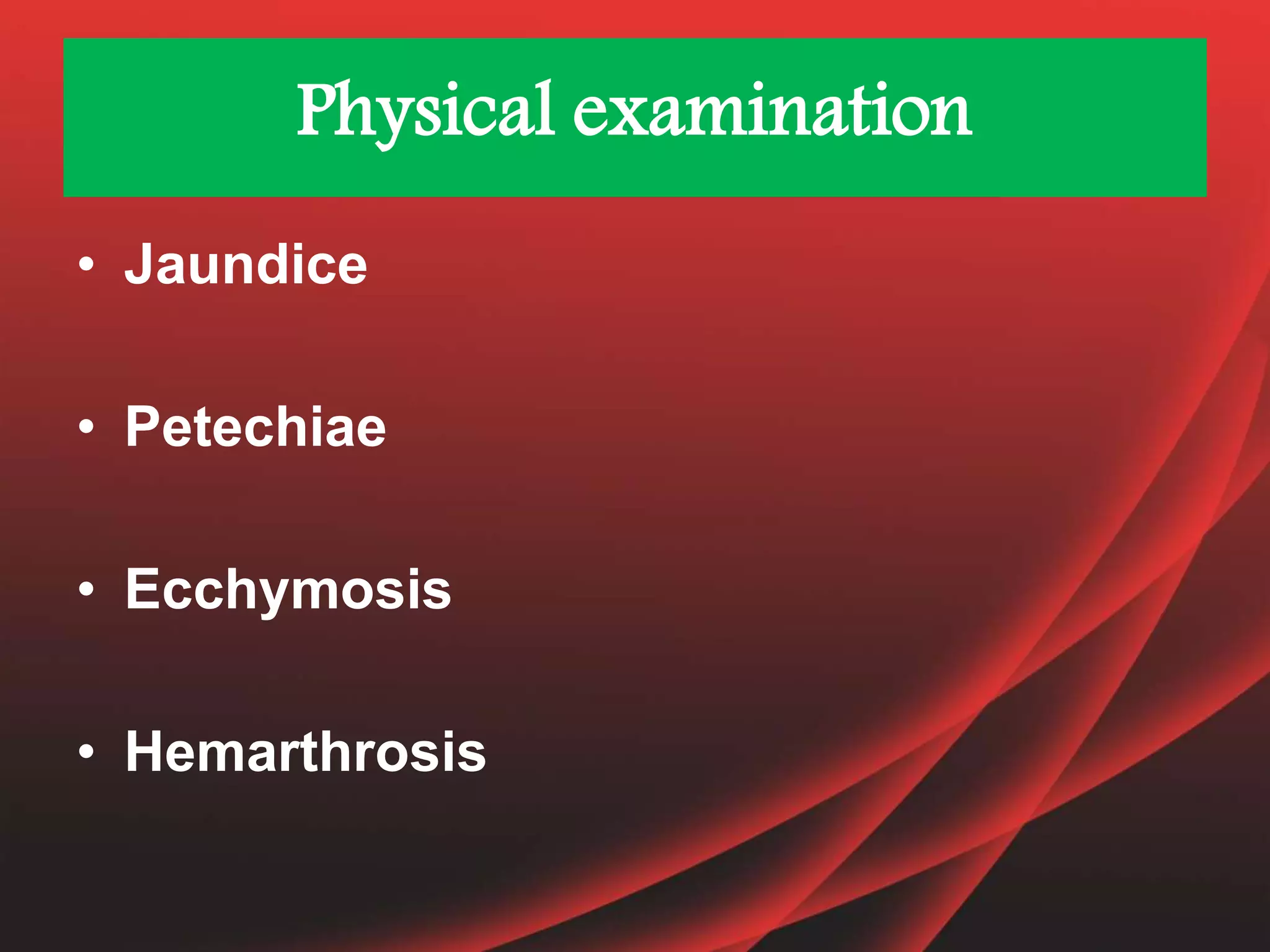 Physical examination
• Jaundice
• Petechiae
• Ecchymosis
• Hemarthrosis
 