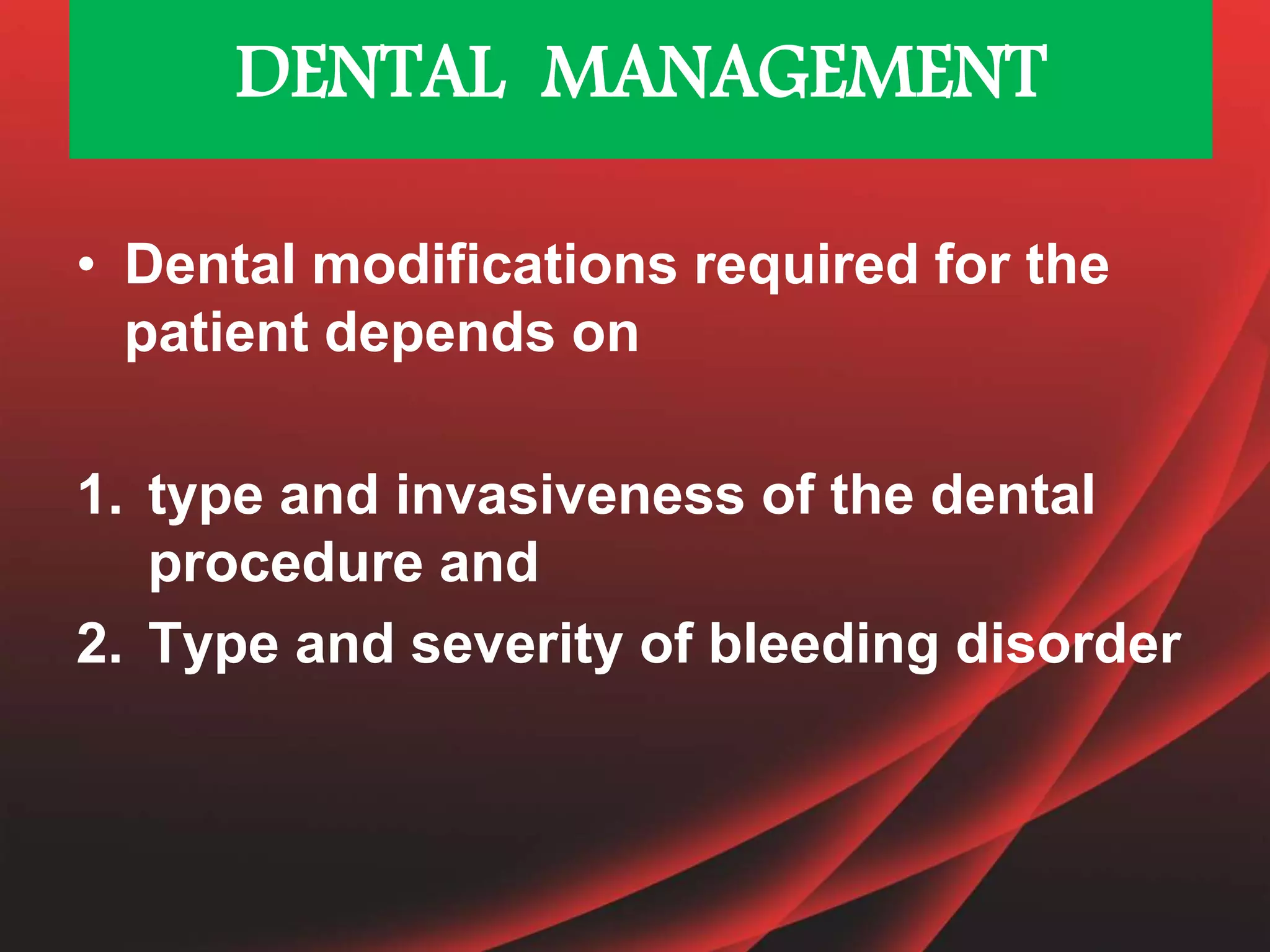 DENTAL MANAGEMENT
• Dental modifications required for the
patient depends on
1. type and invasiveness of the dental
procedure and
2. Type and severity of bleeding disorder
 