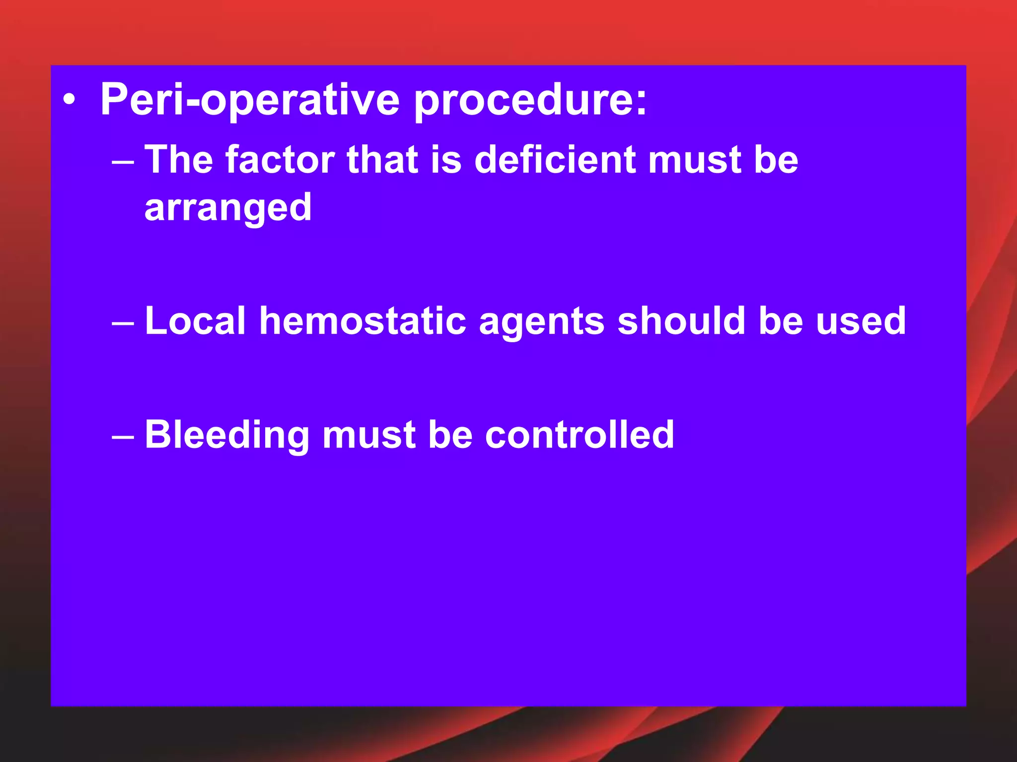 • Peri-operative procedure:
– The factor that is deficient must be
arranged
– Local hemostatic agents should be used
– Bleeding must be controlled
 