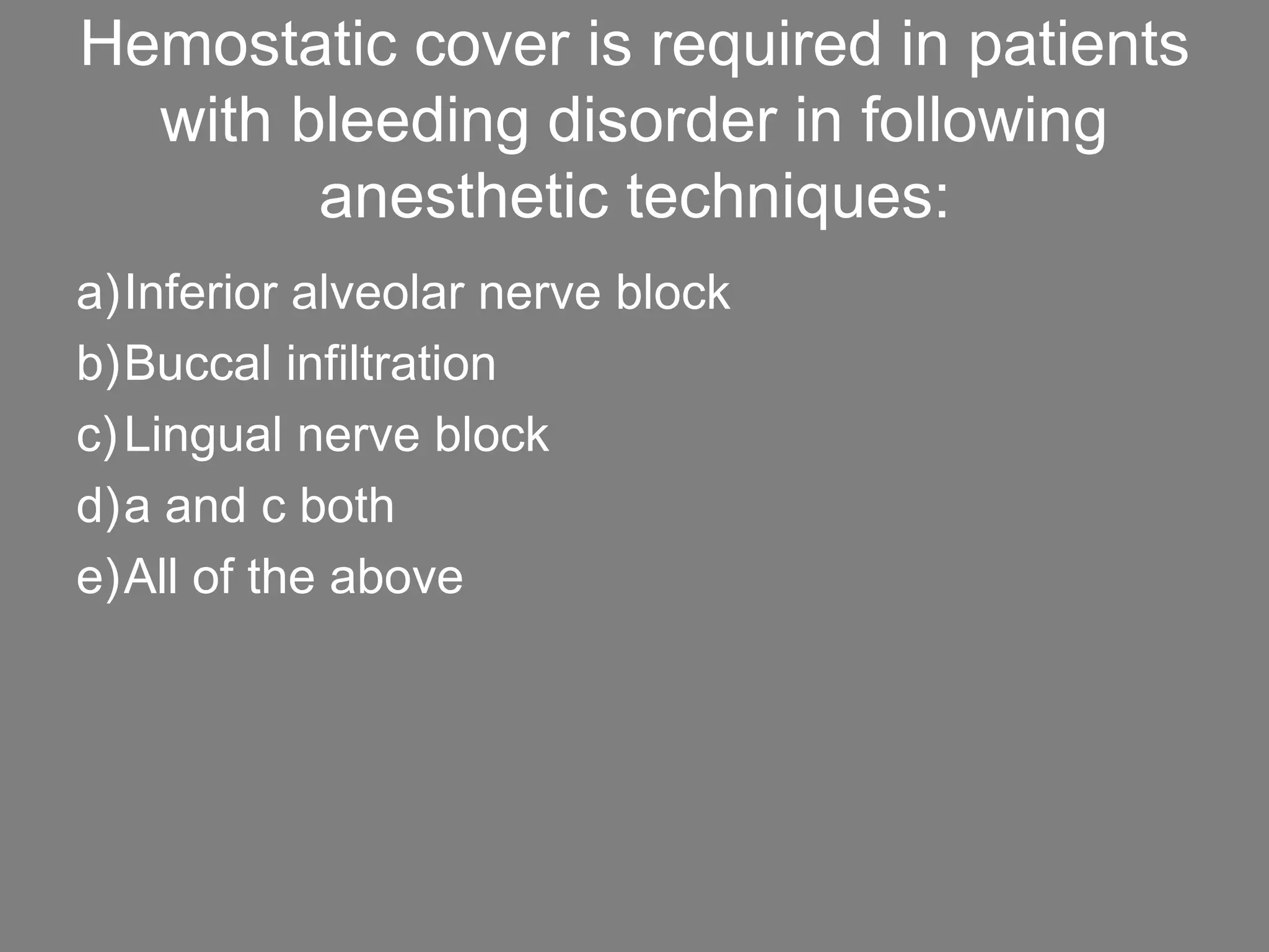 Hemostatic cover is required in patients
with bleeding disorder in following
anesthetic techniques:
a)Inferior alveolar nerve block
b)Buccal infiltration
c)Lingual nerve block
d)a and c both
e)All of the above
 