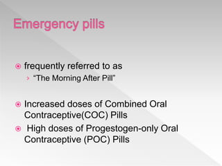  frequently referred to as
› “The Morning After Pill”
 Increased doses of Combined Oral
Contraceptive(COC) Pills
 High doses of Progestogen-only Oral
Contraceptive (POC) Pills
 