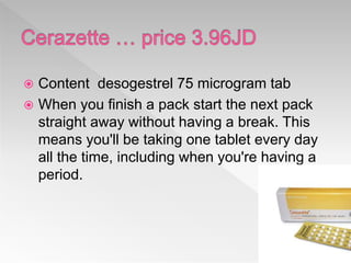  Content desogestrel 75 microgram tab
 When you finish a pack start the next pack
straight away without having a break. This
means you'll be taking one tablet every day
all the time, including when you're having a
period.

 