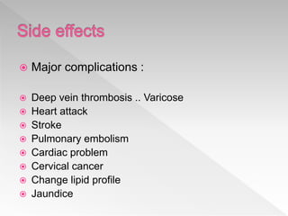  Major complications :
 Deep vein thrombosis .. Varicose
 Heart attack
 Stroke
 Pulmonary embolism
 Cardiac problem
 Cervical cancer
 Change lipid profile
 Jaundice
 