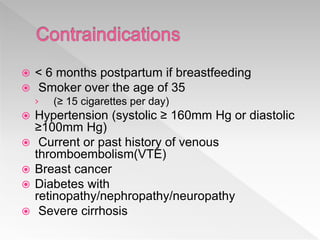  < 6 months postpartum if breastfeeding
 Smoker over the age of 35
› (≥ 15 cigarettes per day)
 Hypertension (systolic ≥ 160mm Hg or diastolic
≥100mm Hg)
 Current or past history of venous
thromboembolism(VTE)
 Breast cancer
 Diabetes with
retinopathy/nephropathy/neuropathy
 Severe cirrhosis
 