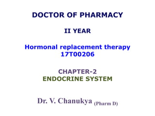 DOCTOR OF PHARMACY
II YEAR
Hormonal replacement therapy
17T00206
CHAPTER-2
ENDOCRINE SYSTEM
Dr. V. Chanukya (Pharm D)
 