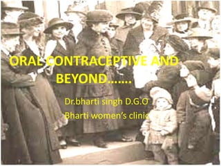 ORAL CONTRACEPTIVE AND
BEYOND…….
Dr.bharti singh D.G.O
Bharti women’s clinic

 