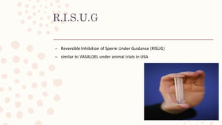 R.I.S.U.G
– Reversible Inhibition of Sperm Under Guidance (RISUG)
– similar to VASALGEL under animal trials in USA
 