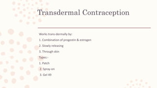 Transdermal Contraception
Works trans-dermally by:
1. Combination of progestin & estrogen
2. Slowly releasing
3. Through skin
Types:-
1. Patch
2. Spray-on
3. Gel 49
 