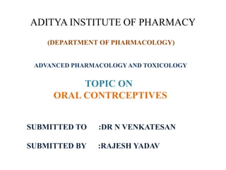 ADITYA INSTITUTE OF PHARMACY
(DEPARTMENT OF PHARMACOLOGY)
ADVANCED PHARMACOLOGYAND TOXICOLOGY
TOPIC ON
ORAL CONTRCEPTIVES
SUBMITTED TO :DR N VENKATESAN
SUBMITTED BY :RAJESH YADAV
 