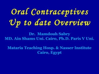 Oral Contraceptives
Up to date Overview
Dr. Mamdouh Sabry
MD. Ain Shams Uni. Cairo, Ph.D. Paris V Uni.
Mataria Teaching Hosp. & Nasser Institute
Cairo, Egypt
 