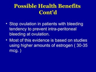 Possible Health Benefits
Cont’d
• Stop ovulation in patients with bleeding
tendency to prevent intra-peritoneal
bleeding at ovulation.
• Most of this evidence is based on studies
using higher amounts of estrogen ( 30-35
mcg. )
 