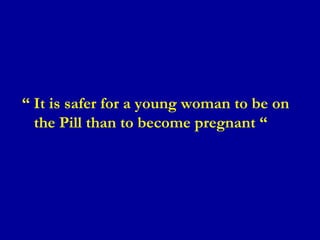 “ It is safer for a young woman to be on
the Pill than to become pregnant “
 