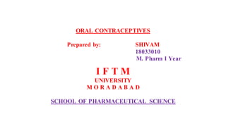ORAL CONTRACEPTIVES
Prepared by: SHIVAM
18033010
M. Pharm I Year
I F T M
UNIVERSITY
M O R A D A B A D
SCHOOL OF PHARMACEUTICAL SCIENCE
 