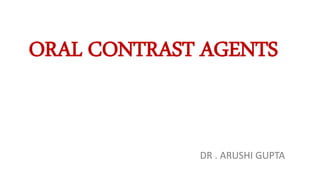 ORAL CONTRAST AGENTS
DR . ARUSHI GUPTA
 