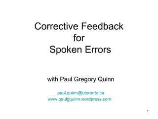 Corrective Feedback
         for
   Spoken Errors

  with Paul Gregory Quinn

     paul.quinn@utoronto.ca
  www.paulgquinn.wordpress.com

                                 1
 