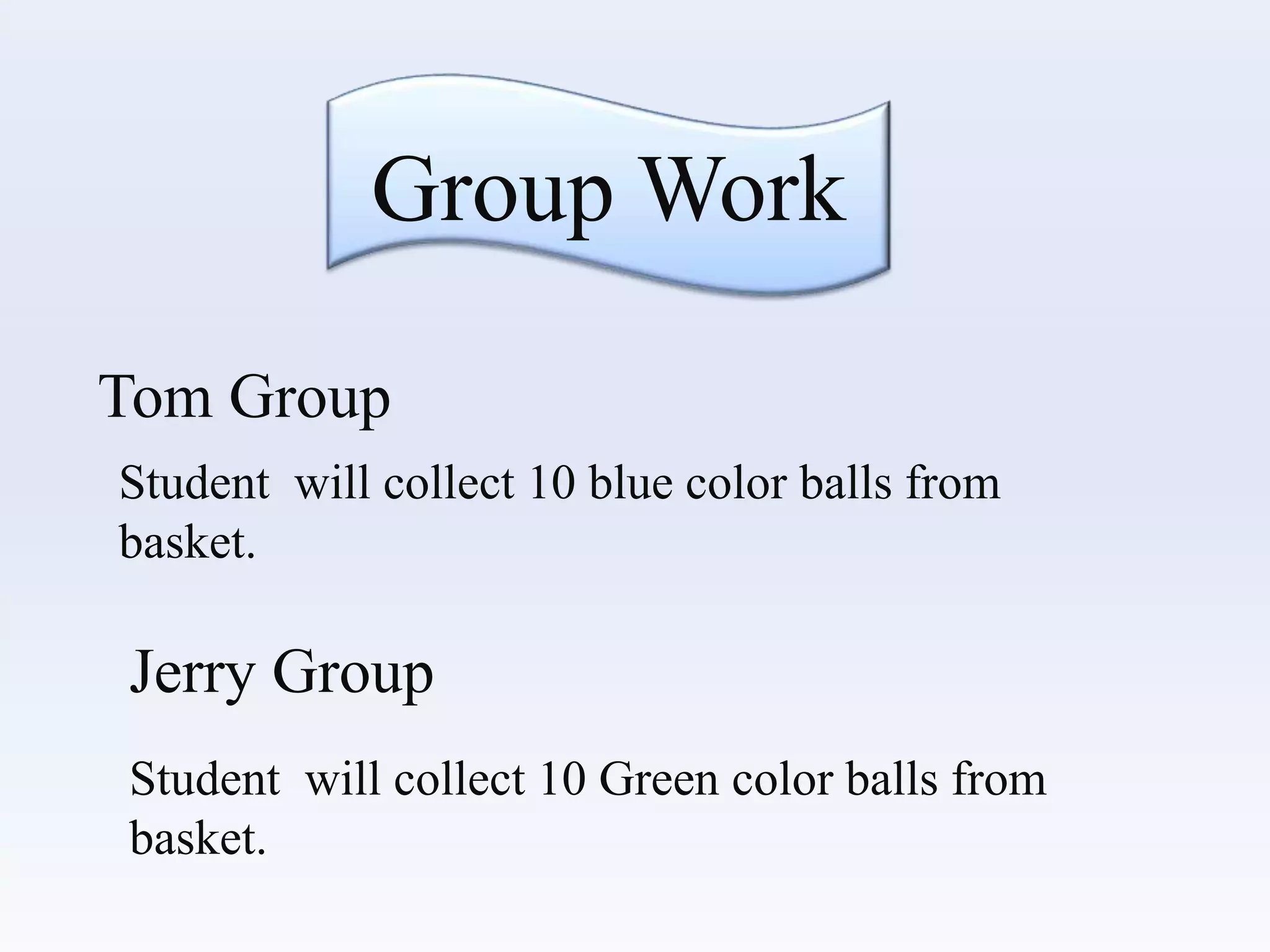 Group Work
Tom Group
Jerry Group
Student will collect 10 blue color balls from
basket.
Student will collect 10 Green color balls from
basket.
 