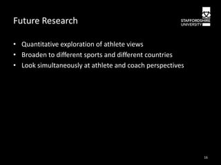 Future Research
• Quantitative exploration of athlete views
• Broaden to different sports and different countries
• Look simultaneously at athlete and coach perspectives

16

 