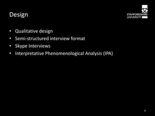 Design
•
•
•
•

Qualitative design
Semi-structured interview format
Skype Interviews
Interpretative Phenomenological Analysis (IPA)

6

 