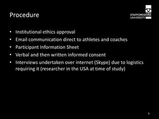 Procedure
•
•
•
•
•

Institutional ethics approval
Email communication direct to athletes and coaches
Participant Information Sheet
Verbal and then written informed consent
Interviews undertaken over internet (Skype) due to logistics
requiring it (researcher in the USA at time of study)

8

 