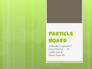 Particle Board Gabrielle Caguete 9 Liana Nacion	31 Judith Tan 41 Dessa Tope 42 