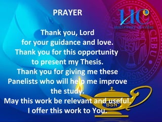 PRAYER Thank you, Lord for your guidance and love. Thank you for this opportunity  to present my Thesis. Thank you for giving me these Panelists who will help me improve the study. May this work be relevant and useful. I offer this work to You. 