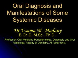 Oral Diagnosis and
Manifestations of Some
Systemic Diseases
Dr.Usama M. Madany
B.Ch.D, M.Sc., Ph.D.
Professor, Oral Medicine Periodontology, Diagnosis and Oral
Radiology, Faculty of Dentistry, Al-Azhar Univ.
 
