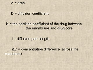 A = area

   D = diffusion coefficient

K = the partition coefficient of the drug between
             the membrane and drug core

    l = diffusion path length

   ΔC = concentration difference across the
membrane
 