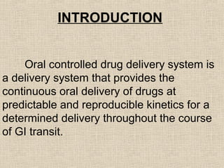INTRODUCTION


    Oral controlled drug delivery system is
a delivery system that provides the
continuous oral delivery of drugs at
predictable and reproducible kinetics for a
determined delivery throughout the course
of GI transit.
 