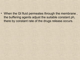 • When the GI fluid permeates through the membrane ,
  the buffering agents adjust the suitable constant ph,
  there by constant rate of the drugs release occurs.
 