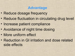 Advantage
•   Reduce dosage frequency
•   Reduce fluctuation in circulating drug level
•   Increase patient compliance
•   Avoidance of night time dosing
•   More uniform effect
•   Reduction in GI irritation and dose related
    side effects
 