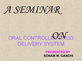 A SEMINAR

             ON
ORAL CONTROLLED DRUG
   DELIVERY SYSTEM
           PRESENTED BY
          SONAM M. GANDHI
 