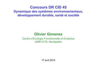 Concours DR CID 45
Dynamique des systèmes environnementaux,
développement durable, santé et société
Olivier Gimenez
Centre d’Ecologie Fonctionnelle et Evolutive
UMR 5175, Montpellier
17 avril 2012
 