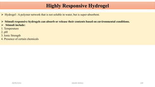 28/05/2016 SAGAR SAVALE 109
Highly Responsive Hydrogel
 Hydrogel : A polymer network that is not soluble in water, but is super-absorbent.
 Stimuli responsive hydrogels can absorb or release their contents based on environmental conditions.
 Stimuli include:
1. Temperature
2. pH
3. Ionic Strength
4. Presence of certain chemicals
 