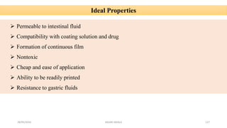 28/05/2016 SAGAR SAVALE 127
Ideal Properties
 Permeable to intestinal fluid
 Compatibility with coating solution and drug
 Formation of continuous film
 Nontoxic
 Cheap and ease of application
 Ability to be readily printed
 Resistance to gastric fluids
 