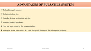 28/05/2016 SAGAR SAVALE 99
ADVANTAGES OF PULSATILE SYSTEM
Reduced dosage frequency.
Reduction in dose size.
Extended daytime or night time activity.
Improved patient compliance .
Drug loss is prevented by first pass metabolism.
It can give “a new lease of life” & a “new therapeutic dimension” for existing drug molecule.
 