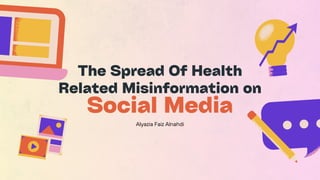 Alyazia Faiz Alnahdi
The Spread Of Health
Related Misinformation on
Social Media
 
