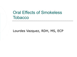 Oral Effects of Smokeless
Tobacco


Lourdes Vazquez, RDH, MS, ECP
 