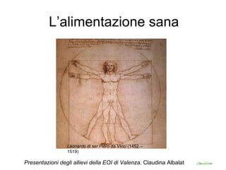L’alimentazione sana Leonardo di ser Piero da Vinci  (1452 –1519)   Presentazioni degli allievi della EOI di Valenza . Claudina Albalat 