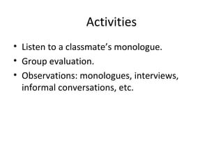 Activities Listen to a classmate’s monologue. Group evaluation. Observations: monologues, interviews, informal conversations, etc. 