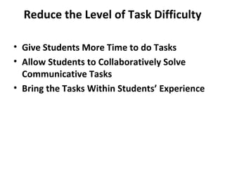 Reduce the Level of Task Difficulty Give Students More Time to do Tasks Allow Students to Collaboratively Solve Communicative Tasks Bring the Tasks Within Students’ Experience 