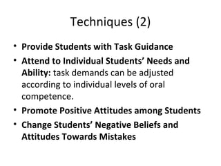 Techniques (2) Provide Students with Task Guidance Attend to Individual Students’ Needs and Ability:  task demands can be adjusted according to individual levels of oral competence. Promote Positive Attitudes among Students Change Students’ Negative Beliefs and Attitudes Towards Mistakes 