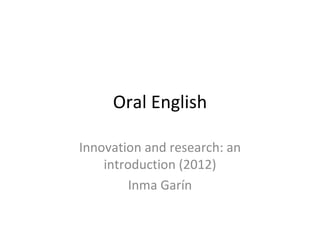 Oral English Innovation and research: an introduction (2012) Inma Garín 