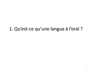 1. Qu’est-ce qu’une langue à l’oral ?
3
 