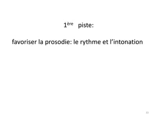 33
1ère piste:
favoriser la prosodie: le rythme et l’intonation
 