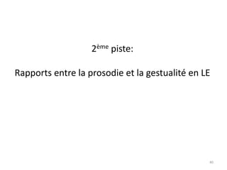 40
2ème piste:
Rapports entre la prosodie et la gestualité en LE
 