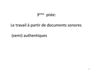 43
3ème piste:
Le travail à partir de documents sonores
(semi) authentiques
 
