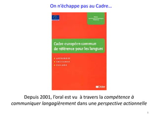 Depuis 2001, l’oral est vu à travers la compétence à
communiquer langagièrement dans une perspective actionnelle
On n’échappe pas au Cadre…
8
 