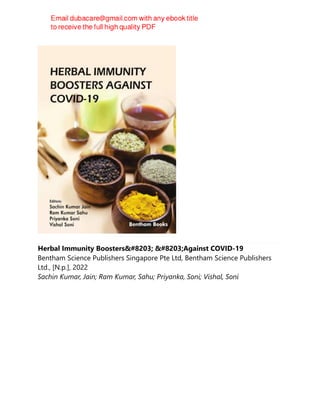 Herbal Immunity Boosters​ ​Against COVID-19
Bentham Science Publishers Singapore Pte Ltd, Bentham Science Publishers
Ltd., [N.p.], 2022
Sachin Kumar, Jain; Ram Kumar, Sahu; Priyanka, Soni; Vishal, Soni
 