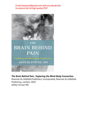 The Brain Behind Pain : Exploring the Mind-Body Connection
Rowman & Littlefield Publishers, Incorporated, Rowman & Littlefield
Publishing, Lanham, 2022
Akhtar Purvez MD
 